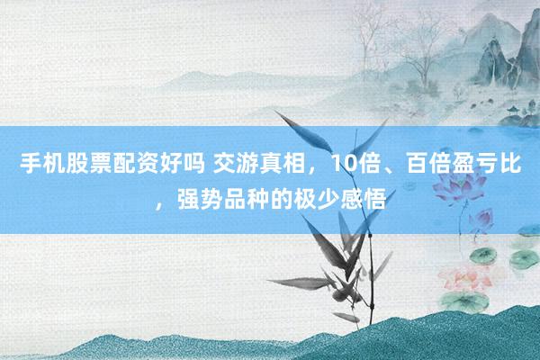 手机股票配资好吗 交游真相，10倍、百倍盈亏比，强势品种的极少感悟