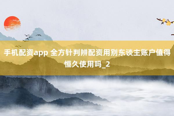 手机配资app 全方针判辨配资用别东谈主账户值得恒久使用吗_2