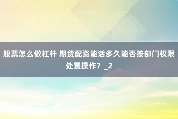 股票怎么做杠杆 期货配资能活多久能否按部门权限处置操作？_2