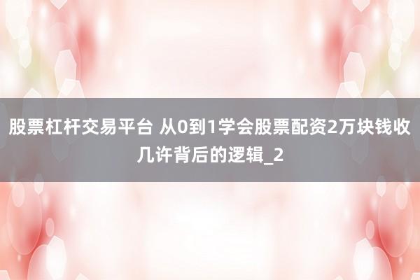 股票杠杆交易平台 从0到1学会股票配资2万块钱收几许背后的逻辑_2