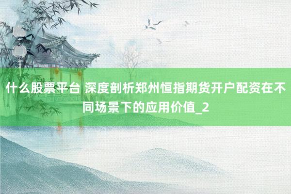 什么股票平台 深度剖析郑州恒指期货开户配资在不同场景下的应用价值_2