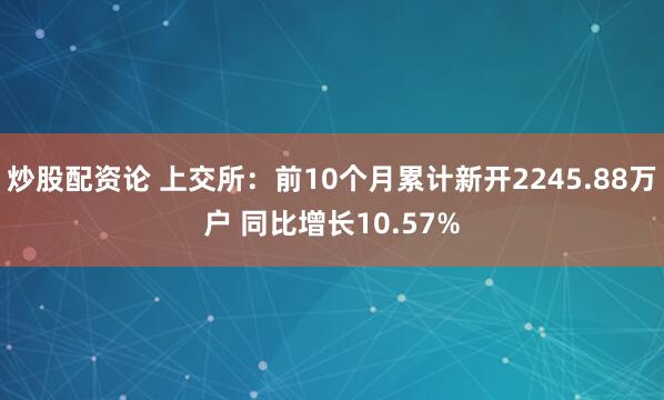 炒股配资论 上交所：前10个月累计新开2245.88万户 同比增长10.57%