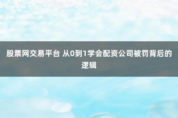 股票网交易平台 从0到1学会配资公司被罚背后的逻辑