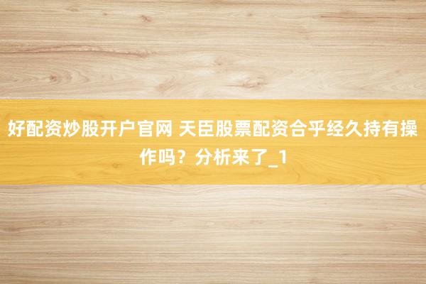 好配资炒股开户官网 天臣股票配资合乎经久持有操作吗？分析来了_1
