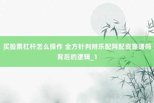 买股票杠杆怎么操作 全方针判辨乐配网配资靠谱吗背后的逻辑_1