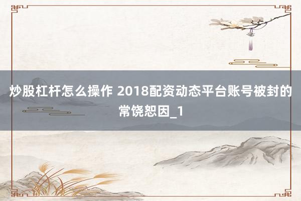 炒股杠杆怎么操作 2018配资动态平台账号被封的常饶恕因_1