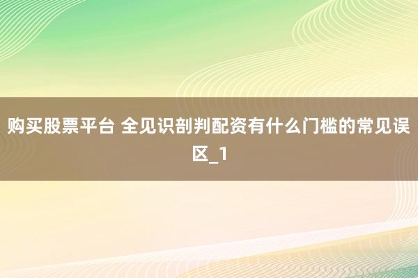 购买股票平台 全见识剖判配资有什么门槛的常见误区_1