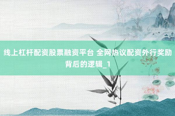 线上杠杆配资股票融资平台 全网热议配资外行奖励背后的逻辑_1
