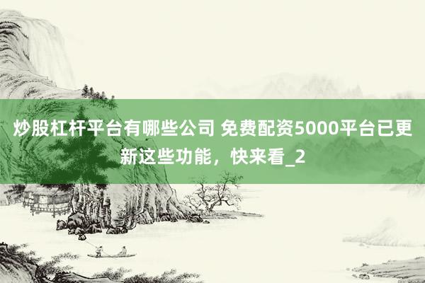 炒股杠杆平台有哪些公司 免费配资5000平台已更新这些功能，快来看_2