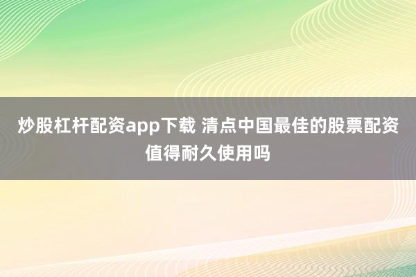 炒股杠杆配资app下载 清点中国最佳的股票配资值得耐久使用吗