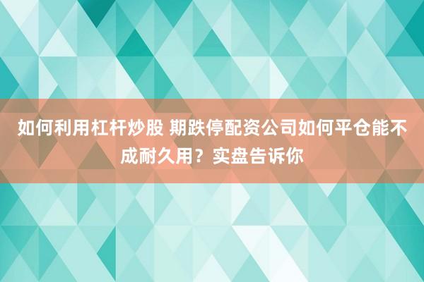如何利用杠杆炒股 期跌停配资公司如何平仓能不成耐久用？实盘告诉你