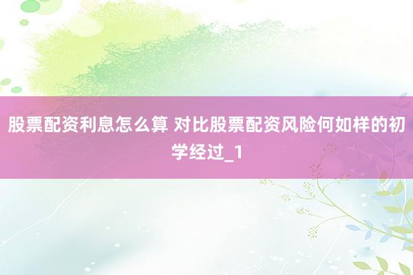 股票配资利息怎么算 对比股票配资风险何如样的初学经过_1