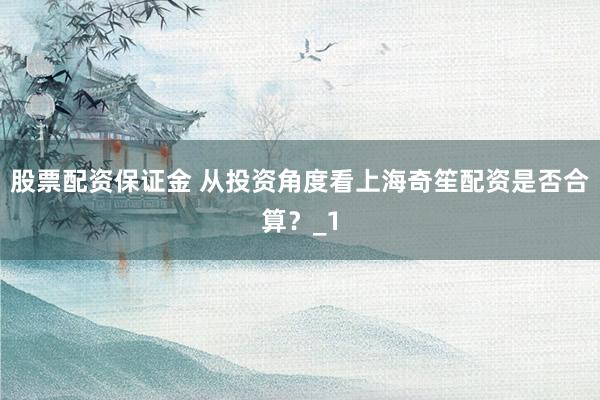 股票配资保证金 从投资角度看上海奇笙配资是否合算？_1