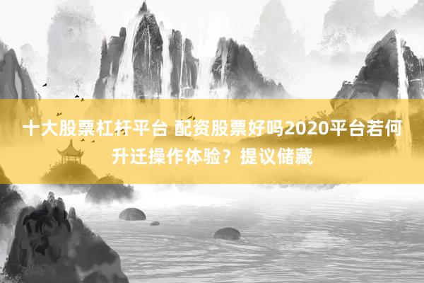 十大股票杠杆平台 配资股票好吗2020平台若何升迁操作体验？提议储藏