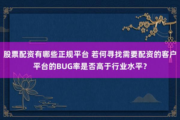 股票配资有哪些正规平台 若何寻找需要配资的客户平台的BUG率是否高于行业水平？