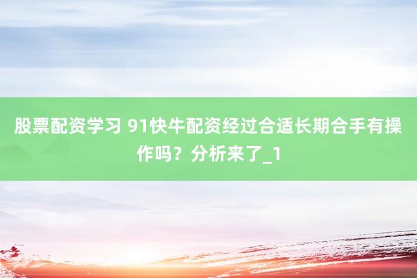 股票配资学习 91快牛配资经过合适长期合手有操作吗？分析来了_1