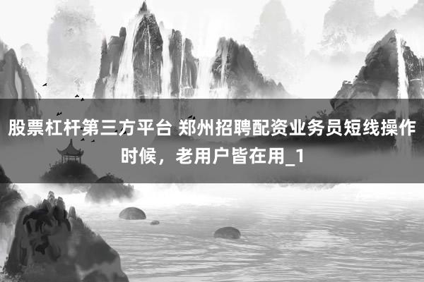 股票杠杆第三方平台 郑州招聘配资业务员短线操作时候，老用户皆在用_1